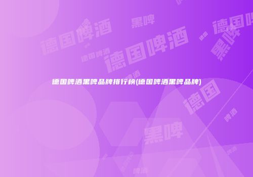 德国啤酒黑啤品牌排行榜(德国啤酒黑啤品牌)