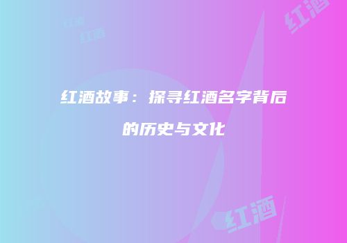 红酒故事：探寻红酒名字背后的历史与文化