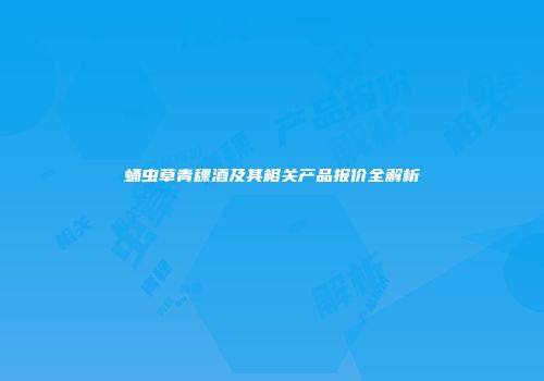 蛹虫草青稞酒及其相关产品报价全解析