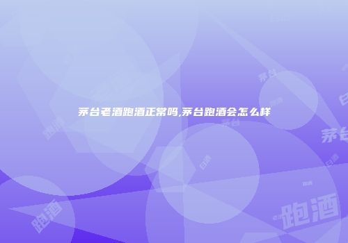 茅台老酒跑酒正常吗,茅台跑酒会怎么样