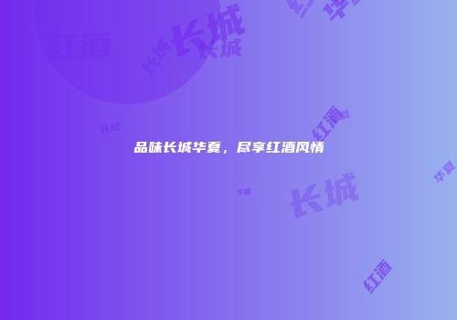 品味长城华夏，尽享红酒风情