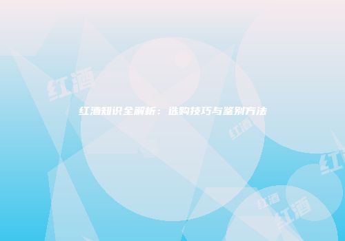 红酒知识全解析：选购技巧与鉴别方法