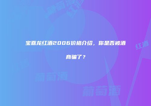 宝嘉龙红酒2006价格介绍，你是否被酒商骗了？