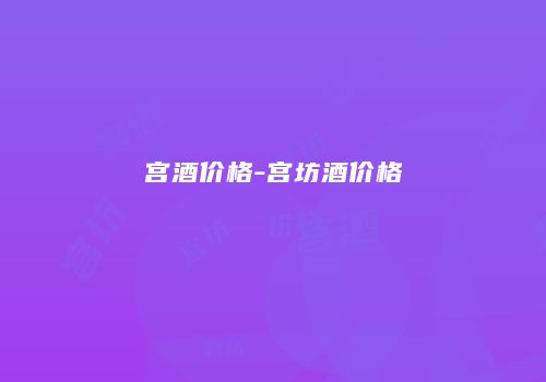宫酒价格-宫坊酒价格