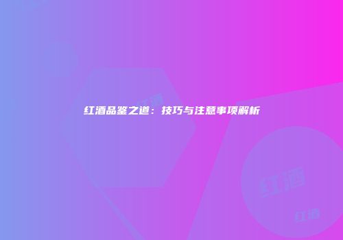 红酒品鉴之道：技巧与注意事项解析