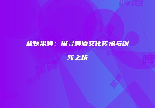 蓝顿黑啤：探寻啤酒文化传承与创新之路