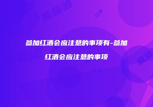 参加红酒会应注意的事项有-参加红酒会应注意的事项