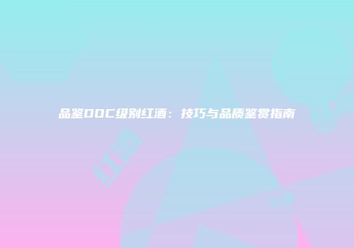 品鉴DOC级别红酒：技巧与品质鉴赏指南
