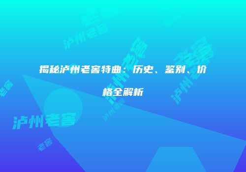揭秘泸州老窖特曲：历史、鉴别、价格全解析
