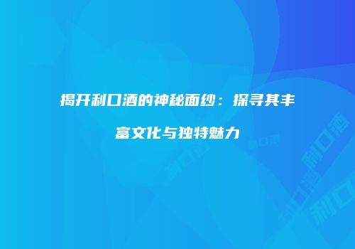 揭开利口酒的神秘面纱：探寻其丰富文化与独特魅力