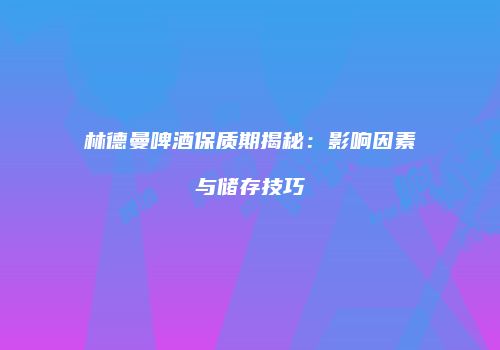 林德曼啤酒保质期揭秘：影响因素与储存技巧
