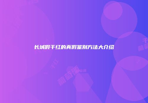 长城假干红的真假鉴别方法大介绍