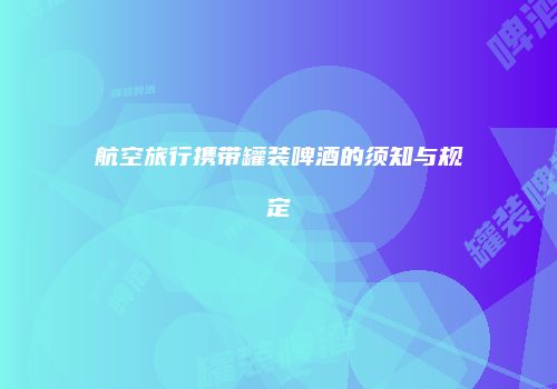 航空旅行携带罐装啤酒的须知与规定