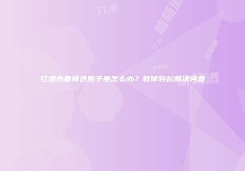 红酒木塞掉进瓶子里怎么办？教你轻松解决问题
