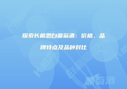 探索长相思白葡萄酒：价格、品牌特点及品种对比