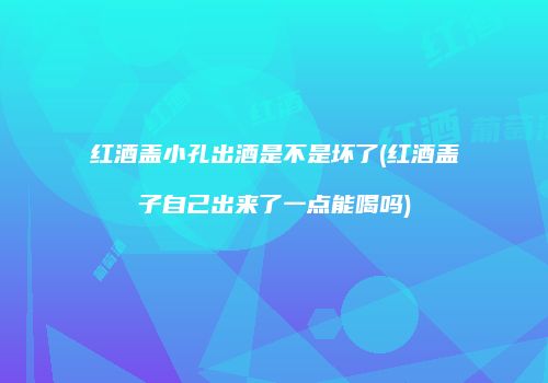 红酒盖小孔出酒是不是坏了(红酒盖子自己出来了一点能喝吗)