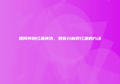 如何辨别红酒真伪，教你分析假红酒的方法