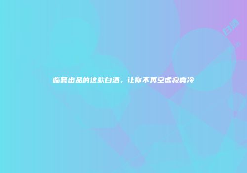 临夏出品的这款白酒，让你不再空虚寂寞冷