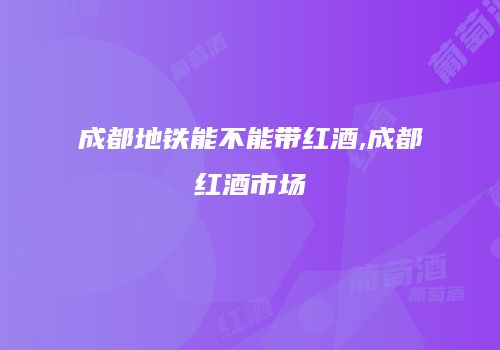 成都地铁能不能带红酒,成都红酒市场