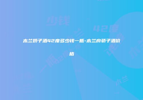 木兰娇子酒42度多少钱一瓶-木兰府骄子酒价格
