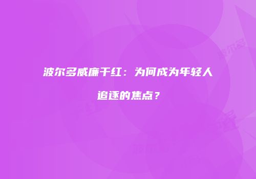 波尔多威廉干红：为何成为年轻人追逐的焦点？