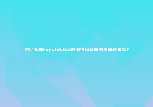 为什么喝royaldutch啤酒可以让你成为派对焦点？