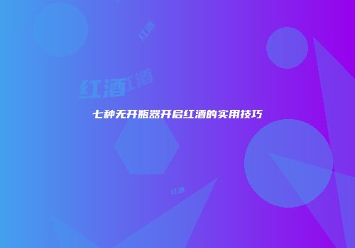 七种无开瓶器开启红酒的实用技巧