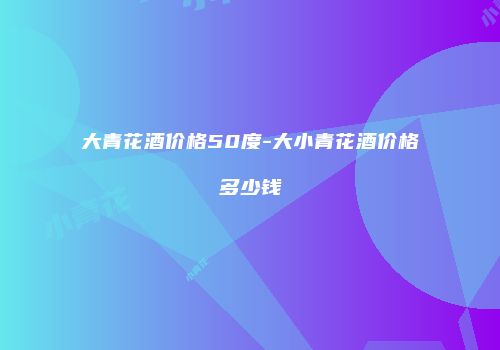 大青花酒价格50度-大小青花酒价格多少钱