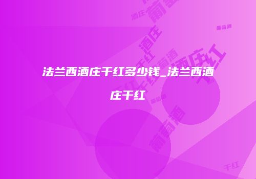 法兰西酒庄干红多少钱_法兰西酒庄干红