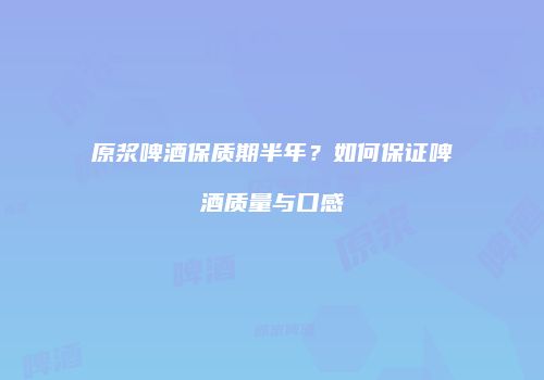 原浆啤酒保质期半年？如何保证啤酒质量与口感