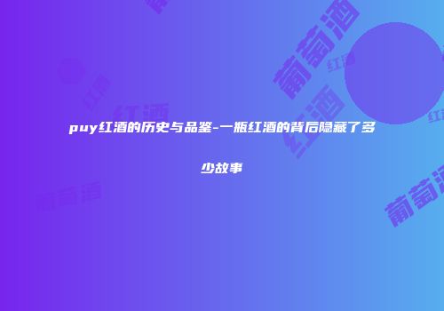 puy红酒的历史与品鉴-一瓶红酒的背后隐藏了多少故事