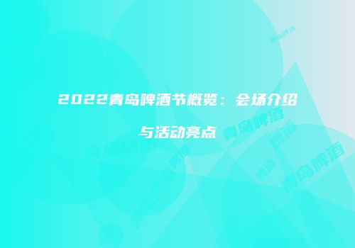 2022青岛啤酒节概览：会场介绍与活动亮点