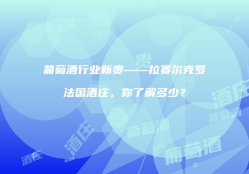 葡萄酒行业新贵——拉赛尔克罗法国酒庄，你了解多少？
