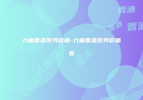 六曲香酒系列价格-六曲香酒系列价格表