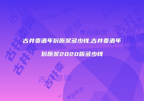 古井贡酒年份原浆多少钱,古井贡酒年份原浆2020版多少钱