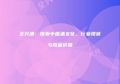 全兴酒：探索中国酒文化、行业现状与收藏价值