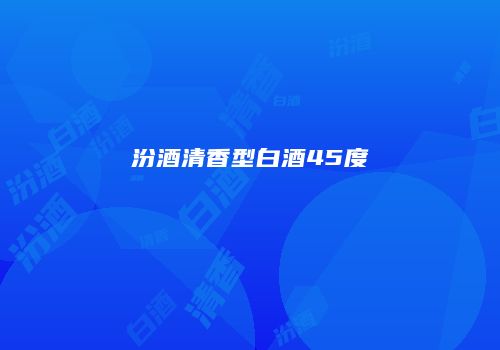 汾酒清香型白酒45度