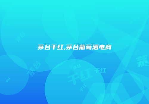 茅台干红,茅台葡萄酒电商