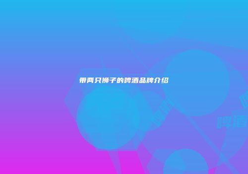 带两只狮子的啤酒品牌介绍