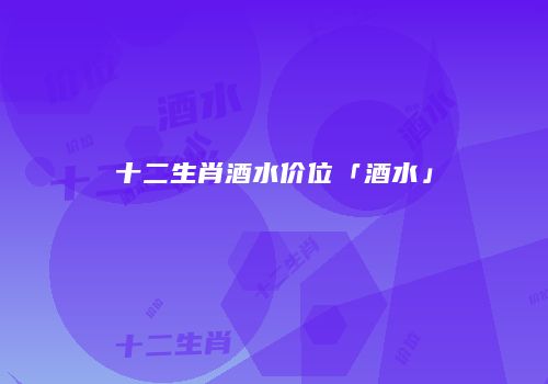 十二生肖酒水价位「酒水」