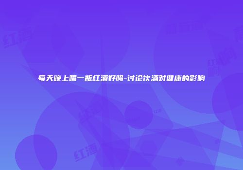 每天晚上喝一瓶红酒好吗-讨论饮酒对健康的影响