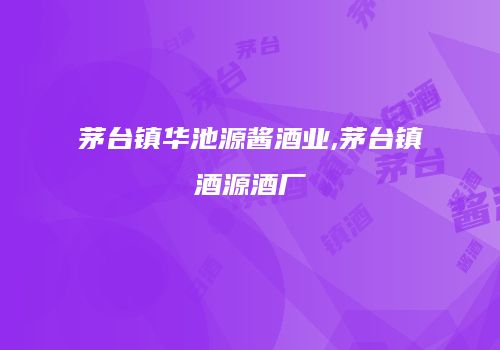 茅台镇华池源酱酒业,茅台镇酒源酒厂