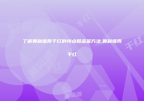 了解奥利维而干红的特点和品鉴方法,奥利维而干红