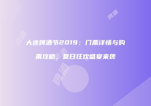 大连啤酒节2019：门票详情与购票攻略，夏日狂欢盛宴来袭
