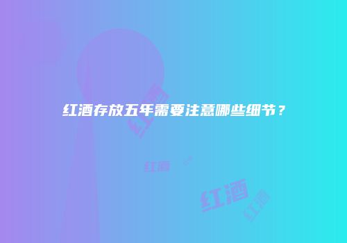 红酒存放五年需要注意哪些细节？