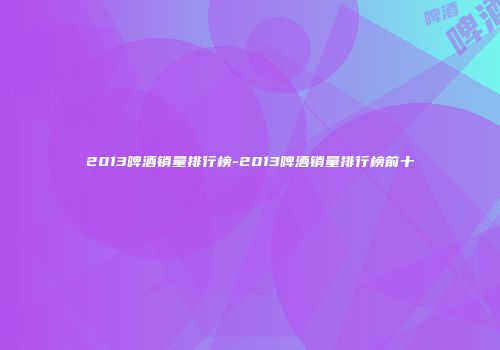 2013啤酒销量排行榜-2013啤酒销量排行榜前十