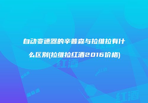 自动变速器的辛普森与拉维拉有什么区别(拉维拉红酒2016价格)