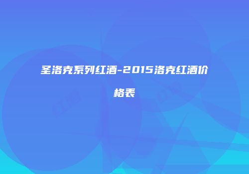圣洛克系列红酒-2015洛克红酒价格表