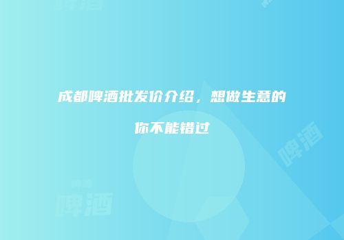 成都啤酒批发价介绍，想做生意的你不能错过