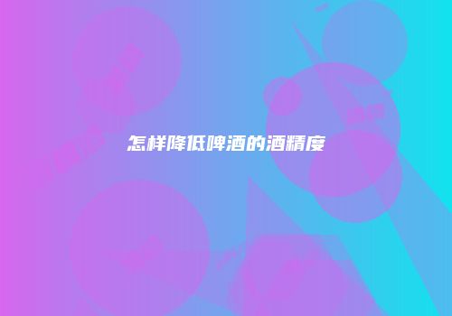 怎样降低啤酒的酒精度